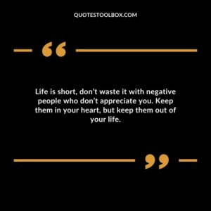 Life is short dont waste it with negative people who dont appreciate you. Keep them in your heart but keep them out of your life.