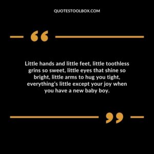 Little hands and little feet little toothless grins so sweet little eyes that shine so bright little arms to hug you tight everythings little except your joy when you have a new baby boy.