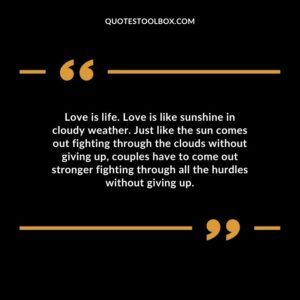 Love is life. Love is like sunshine in cloudy weather. Just like the sun comes out fighting through the clouds without giving up, couples have to come out stronger fighting through all