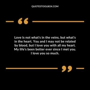 Love is not whats in the veins but whats in the heart. You and I may not be related by blood but I love you with all my heart. My lifes been better ever since I met you.