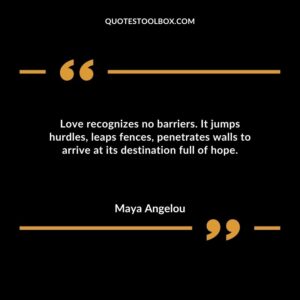 Love recognizes no barriers. It jumps hurdles leaps fences penetrates walls to arrive at its destination full of hope.