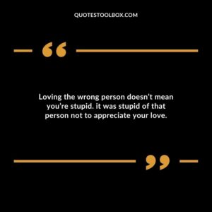Loving the wrong person doesnt mean youre stupid. it was stupid of that person not to appreciate your love.