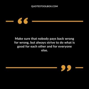 Make sure that nobody pays back wrong for wrong but always strive to do what is good for each other and for everyone else.