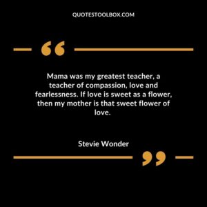 Mama was my greatest teacher a teacher of compassion love and fearlessness. If love is sweet as a flower then my mother is that sweet flower of love.