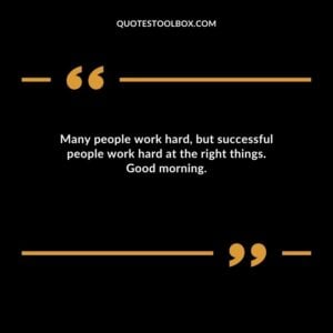Many people work hard but successful people work hard at the right things. Good morning.
