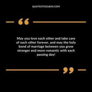 May you love each other and take care of each other forever and may the holy bond of marriage between you grow stronger and more romantic with each passing day