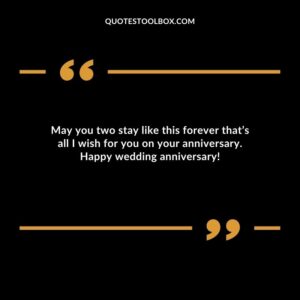 May you two stay like this forever thats all I wish for you on your anniversary. Happy wedding anniversary