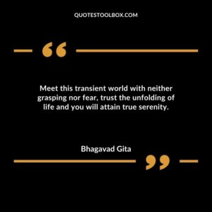 Meet this transient world with neither grasping nor fear trust the unfolding of life and you will attain true serenity.