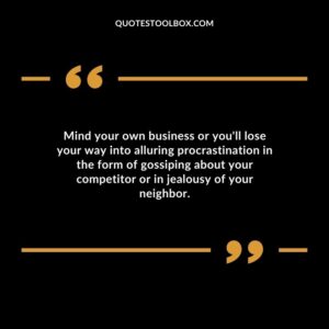Mind your own business or youll lose your way into alluring procrastination in the form of gossiping about your competitor or in jealousy of your neighbor.