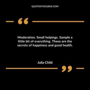 Moderation. Small helpings. Sample a little bit of everything. These are the secrets of happiness and good health.