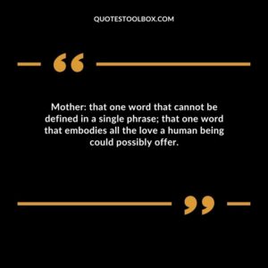 Mother that one word that cannot be defined in a single phrase that one word that embodies all the love a human being could possibly offer.