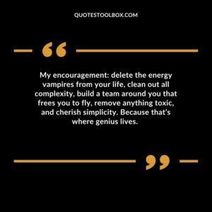 My encouragement delete the energy vampires from your life, clean out all complexity, build a team around you that frees you to fly, remove anything toxic, and cherish simplicity.
