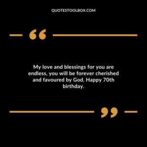My love and blessings for you are endless you will be forever cherished and favoured by God. Happy 70th birthday.