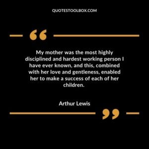 My mother was the most highly disciplined and hardest working person I have ever known and this combined with her love and gentleness enabled her to make a success of each of her children.