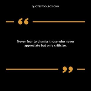 Never fear to dismiss those who never appreciate but only criticize.