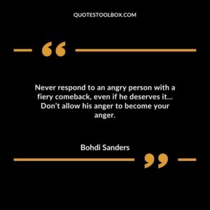Never respond to an angry person with a fiery comeback even if he deserves it…Don’t allow his anger to become your anger.