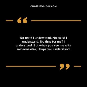 No text I understand. No calls I understand. No time for me I understand. But when you see me with someone else, I hope you understand.