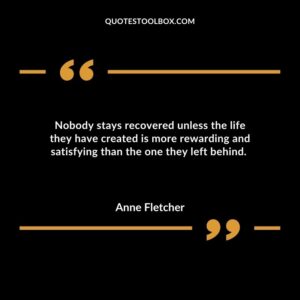 Nobody stays recovered unless the life they have created is more rewarding and satisfying than the one they left behind.
