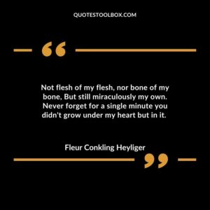 Not flesh of my flesh nor bone of my bone But still miraculously my own. Never forget for a single minute you didnt grow under my heart but in it.