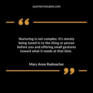 Nurturing is not complex. Its merely being tuned in to the thing or person before you and offering small gestures toward what it needs at that time.