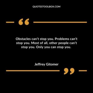 Obstacles cant stop you. Problems cant stop you. Most of all other people cant stop you. Only you can stop you.