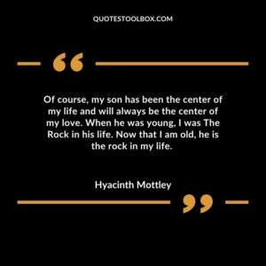 Of course my son has been the center of my life and will always be the center of my love. When he was young I was The Rock in his life. Now that I am old he is the rock in my life.