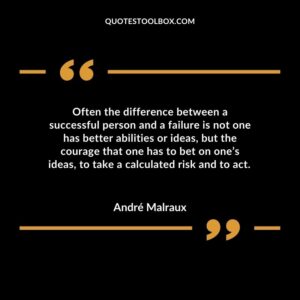 Often the difference between a successful person and a failure is not one has better abilities or ideas, but the courage that one has to bet on one’s ideas, to take a calculated