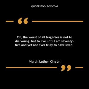Oh the worst of all tragedies is not to die young but to live until I am seventy five and yet not ever truly to have lived.