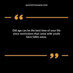 Old age can be the best time of your life since restrictions that come with youth have fallen away.