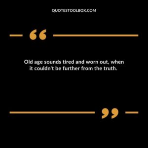 Old age sounds tired and worn out when it couldnt be further from the truth.