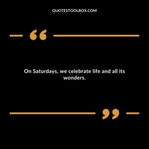 On Saturdays we celebrate life and all its wonders.