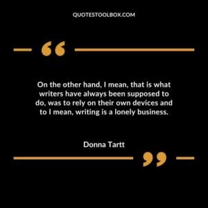 On the other hand I mean that is what writers have always been supposed to do was to rely on their own devices and to I mean writing is a lonely business.