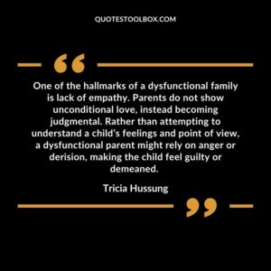 One of the hallmarks of a dysfunctional family is lack of empathy. Parents do not show unconditional love, instead becoming judgmental. Rather than attempting to understand a child