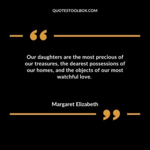 Our daughters are the most precious of our treasures the dearest possessions of our homes and the objects of our most watchful love.