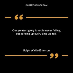 Our greatest glory is not in never failing but in rising up every time we fail.