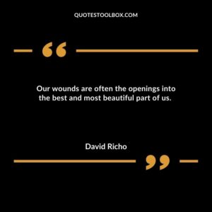 Our wounds are often the openings into the best and most beautiful part of us.