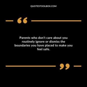Parents who dont care about you routinely ignore or dismiss the boundaries you have placed to make you feel safe.
