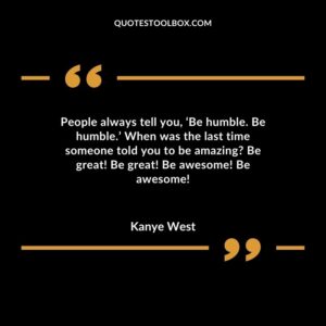 People always tell you, ‘Be humble. Be humble.’ When was the last time someone told you to be amazing Be great! Be great! Be awesome! Be awesome!