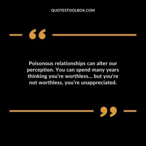 Poisonous relationships can alter our perception. You can spend many years thinking youre worthless but youre not worthless youre unappreciated.