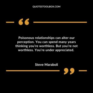 Poisonous relationships can alter our perception. You can spend many years thinking youre worthless. But youre not worthless. Youre under appreciated.