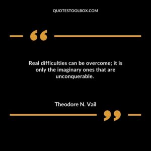 Real difficulties can be overcome it is only the imaginary ones that are unconquerable.
