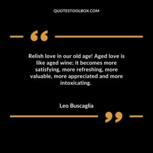 Relish love in our old age Aged love is like aged wine it becomes more satisfying more refreshing more valuable more appreciated and more intoxicating.