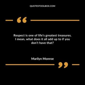 Respect is one of life’s greatest treasures. I mean what does it all add up to if you don’t have that?