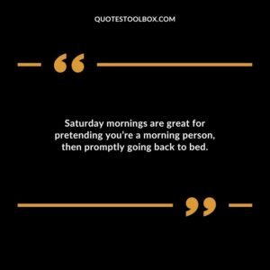 Saturday mornings are great for pretending youre a morning person then promptly going back to bed.