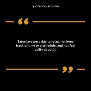 Saturdays are a day to relax not keep track of time or a schedule and not feel guilty about it