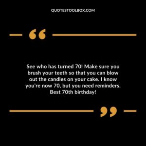 See who has turned 70! Make sure you brush your teeth so that you can blow out the candles on your cake. I know you’re now 70 but you need reminders. Best 70th birthday!