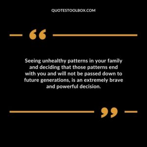 Seeing unhealthy patterns in your family and deciding that those patterns end with you and will not be passed down to future generations is an extremely brave and powerful decision.