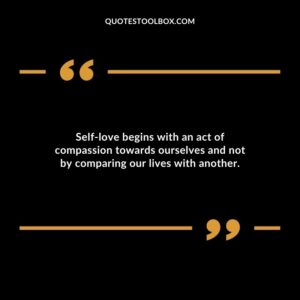 Self love begins with an act of compassion towards ourselves and not by comparing our lives with another.