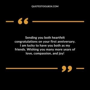 Sending you both heartfelt congratulations on your first anniversary. I am lucky to have you both as my friends. Wishing you many more years of love compassion and joy