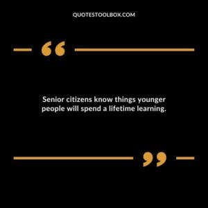 Senior citizens know things younger people will spend a lifetime learning.